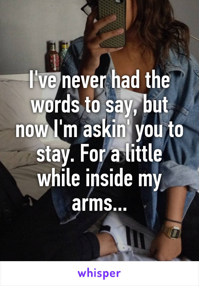 I've never had the words to say, but now I'm askin' you to stay. For a little while inside my arms...