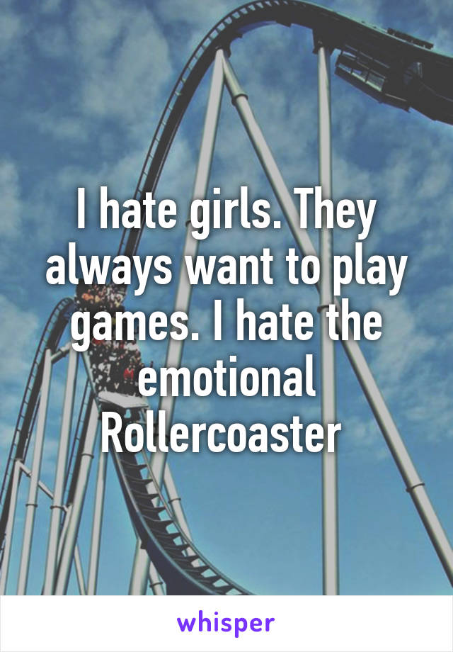 I hate girls. They always want to play games. I hate the emotional Rollercoaster 