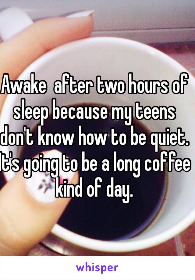 Awake  after two hours of sleep because my teens don't know how to be quiet. It's going to be a long coffee kind of day. 