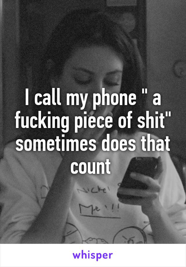 I call my phone " a fucking piece of shit" sometimes does that count 