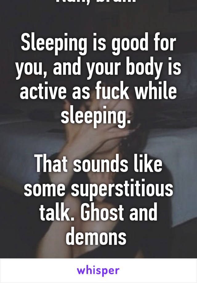 Nah, bruh. 

Sleeping is good for you, and your body is active as fuck while sleeping. 

That sounds like some superstitious talk. Ghost and demons 

