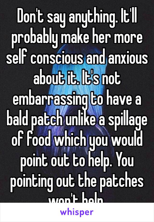 Don't say anything. It'll probably make her more self conscious and anxious about it. It's not embarrassing to have a bald patch unlike a spillage of food which you would point out to help. You pointing out the patches won't help. 