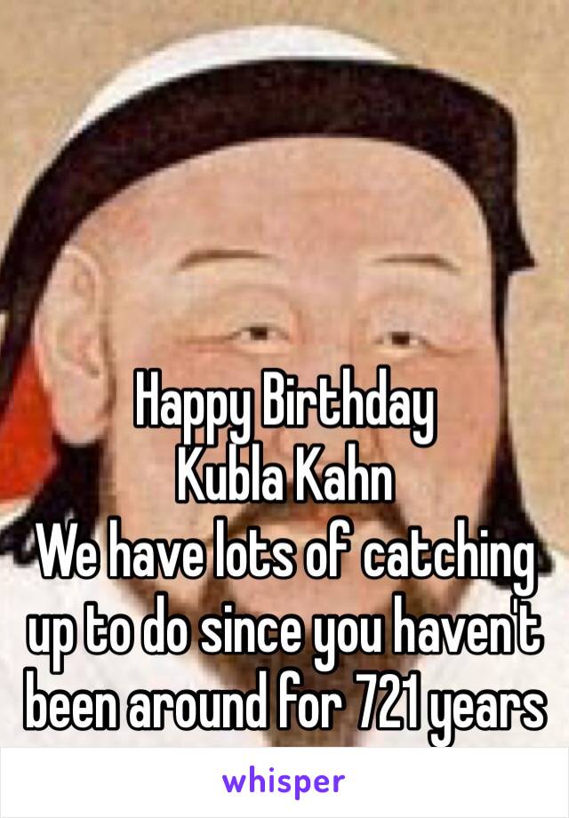 Happy Birthday
Kubla Kahn
We have lots of catching up to do since you haven't been around for 721 years 