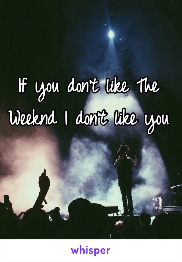 If you don't like The Weeknd I don't like you