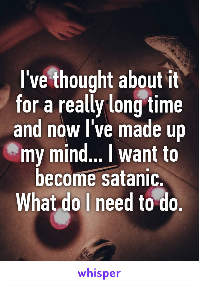 I've thought about it for a really long time and now I've made up my mind... I want to become satanic. What do I need to do.