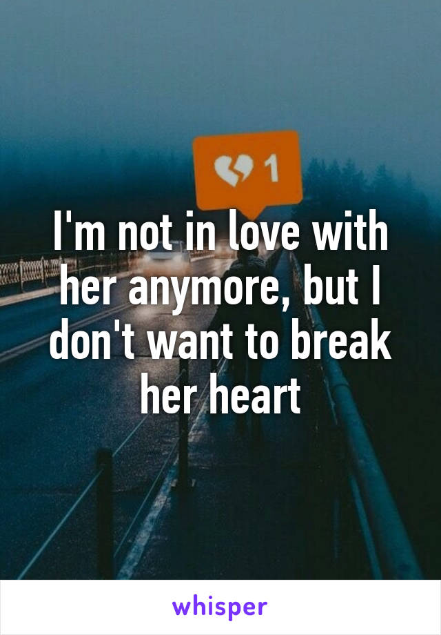 I'm not in love with her anymore, but I don't want to break her heart