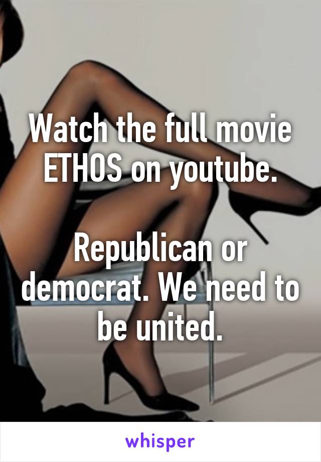 Watch the full movie ETHOS on youtube.

Republican or democrat. We need to be united.