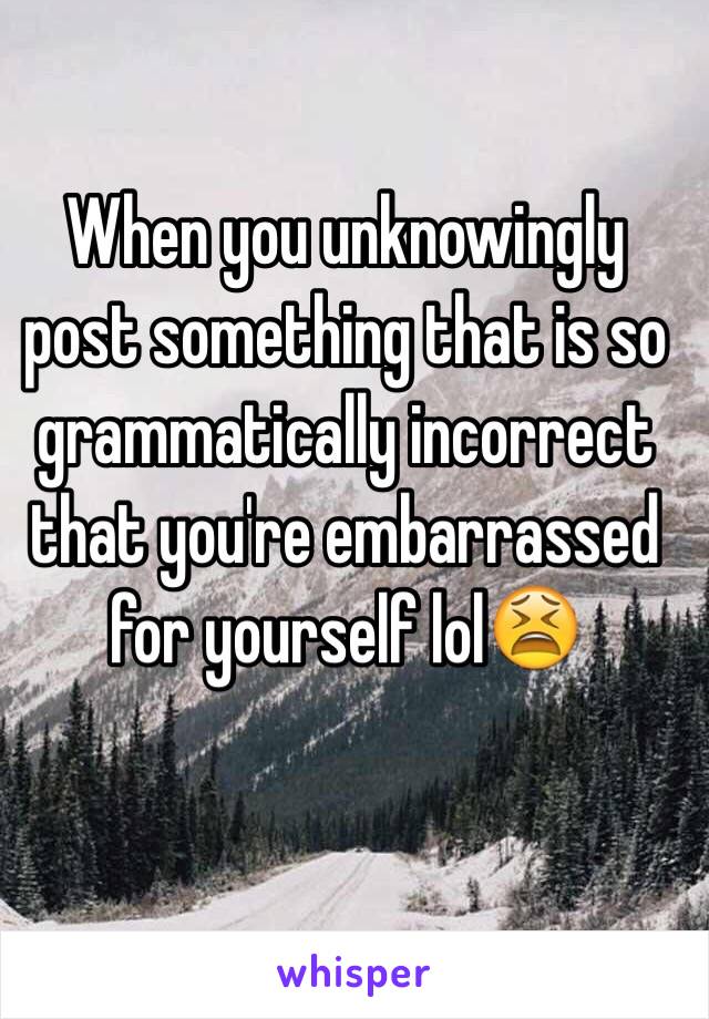 When you unknowingly post something that is so grammatically incorrect that you're embarrassed for yourself lol😫