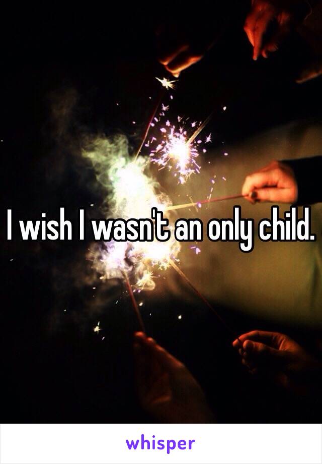 I wish I wasn't an only child.