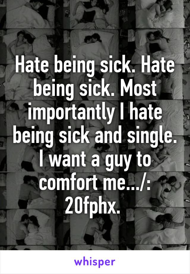 Hate being sick. Hate being sick. Most importantly I hate being sick and single. I want a guy to comfort me.../:
20fphx. 