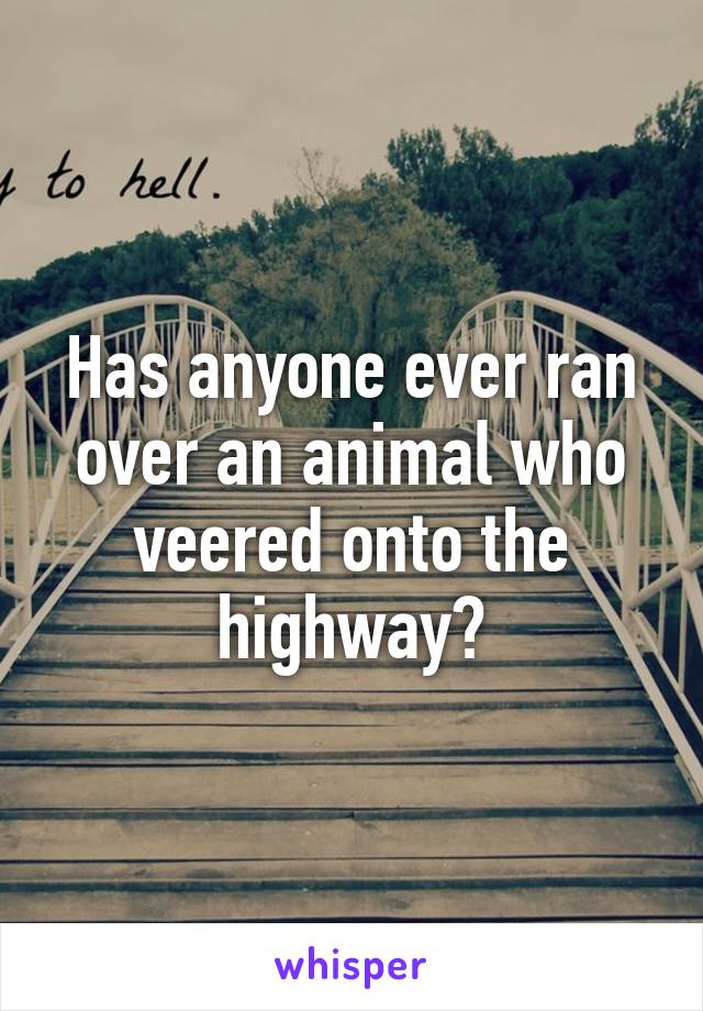 Has anyone ever ran over an animal who veered onto the highway?