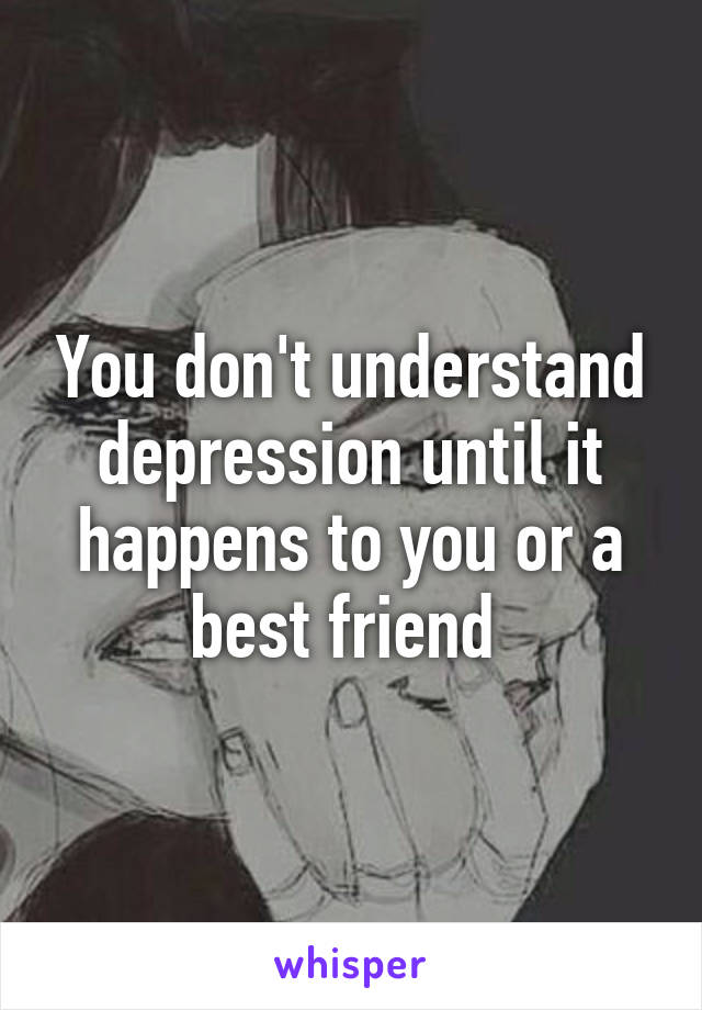 You don't understand depression until it happens to you or a best friend 