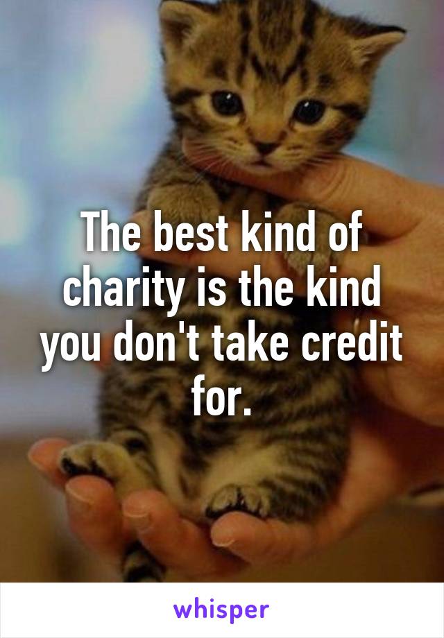 The best kind of charity is the kind you don't take credit for.