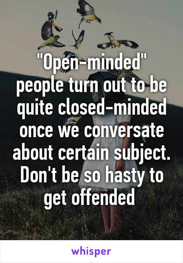 "Open-minded" people turn out to be quite closed-minded once we conversate about certain subject. Don't be so hasty to get offended 