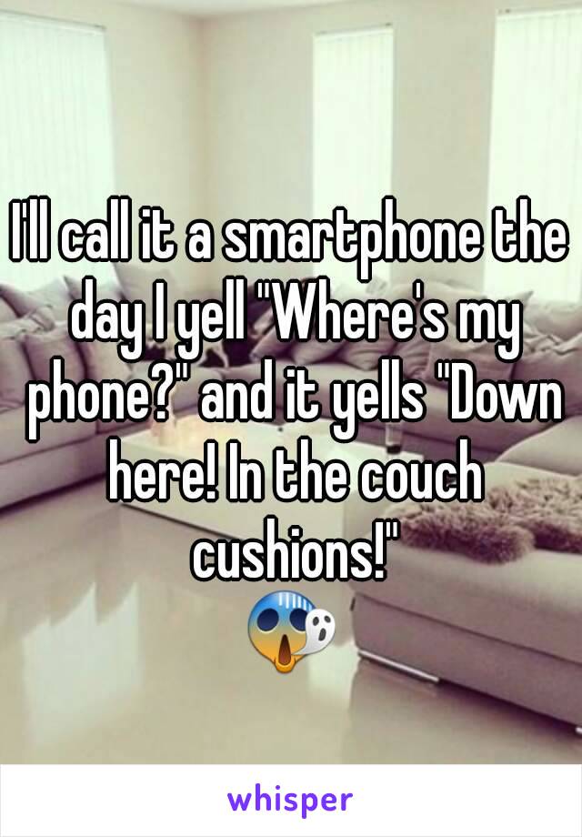 
I'll call it a smartphone the day I yell "Where's my phone?" and it yells "Down here! In the couch cushions!"
😱