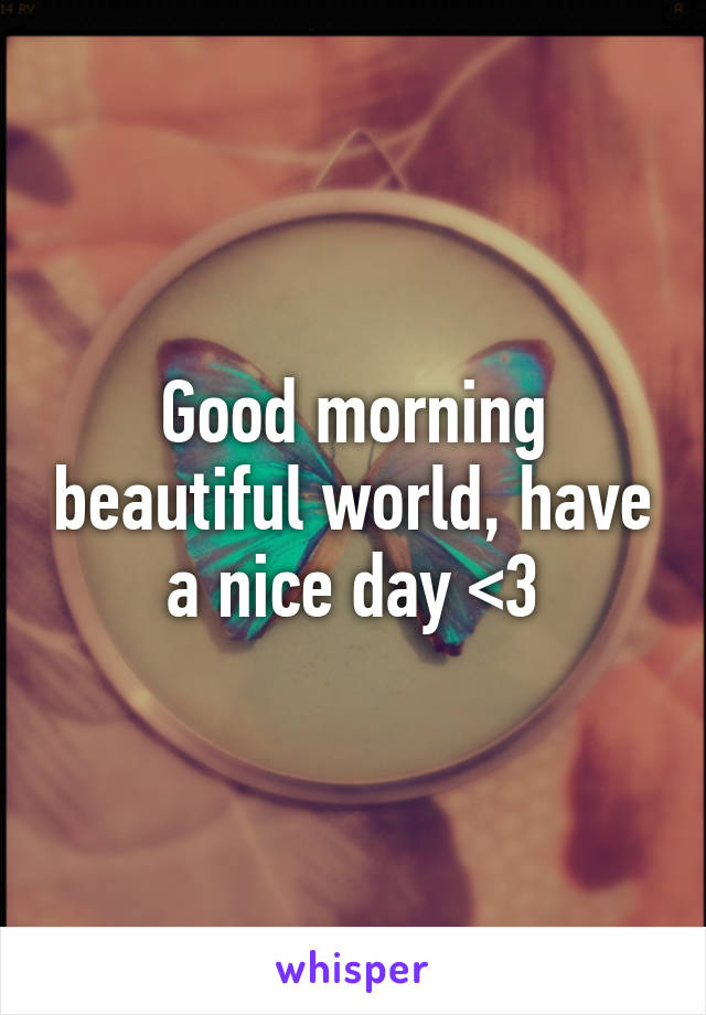 Good morning beautiful world, have a nice day <3