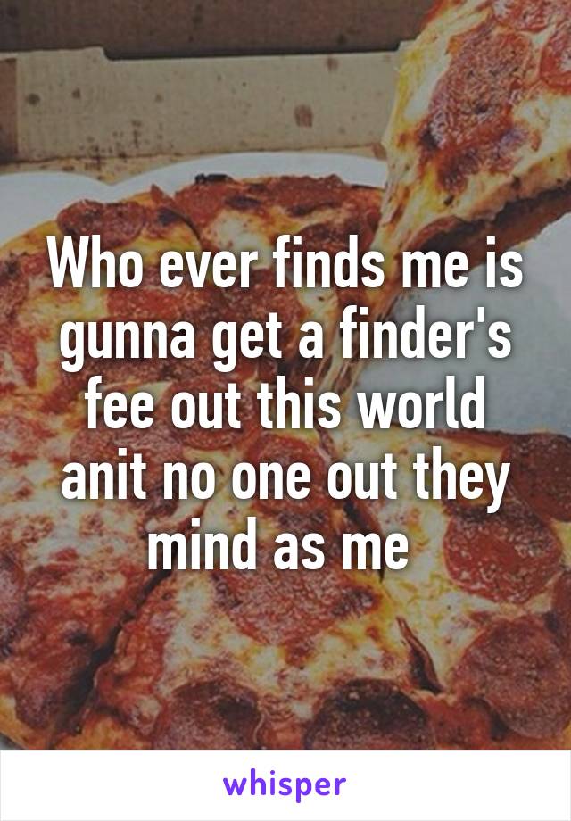 Who ever finds me is gunna get a finder's fee out this world anit no one out they mind as me 