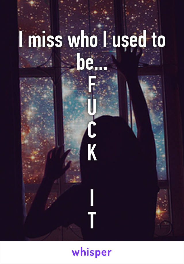 I miss who I used to be...
F
U
C
K
 
I
T