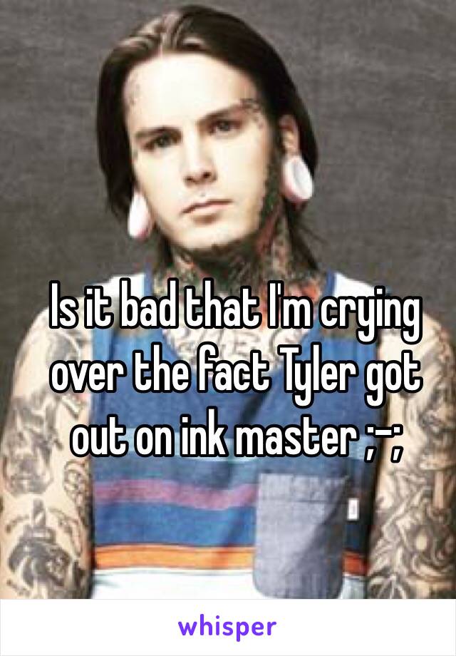 Is it bad that I'm crying over the fact Tyler got out on ink master ;-;