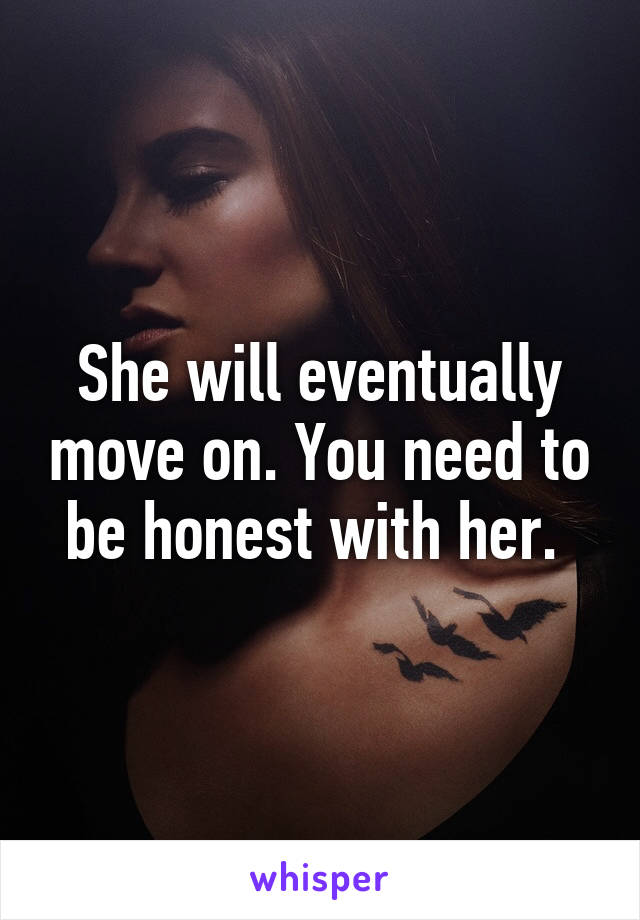 She will eventually move on. You need to be honest with her. 