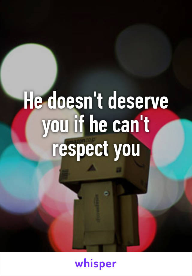 He doesn't deserve you if he can't respect you
