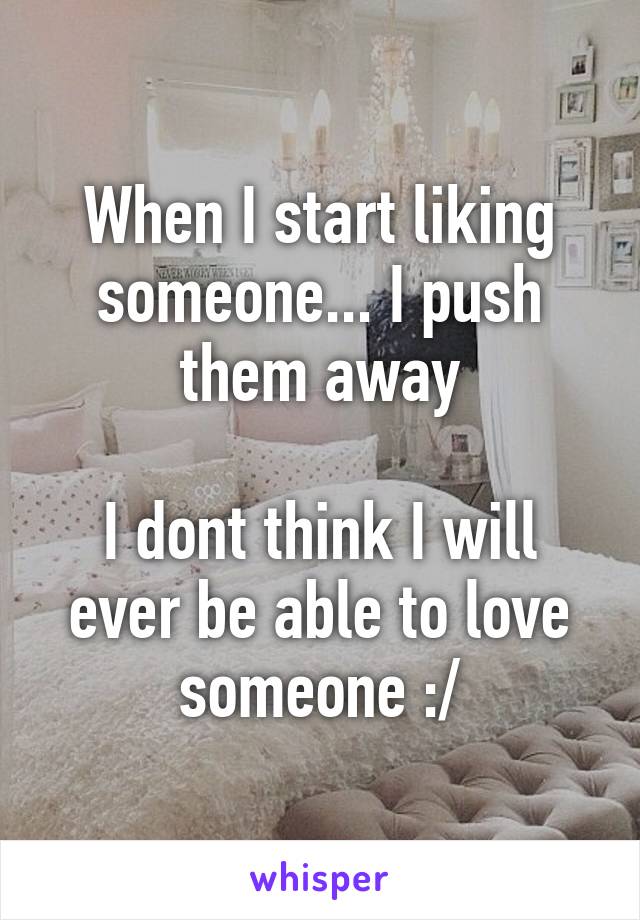 When I start liking someone... I push them away

I dont think I will ever be able to love someone :/