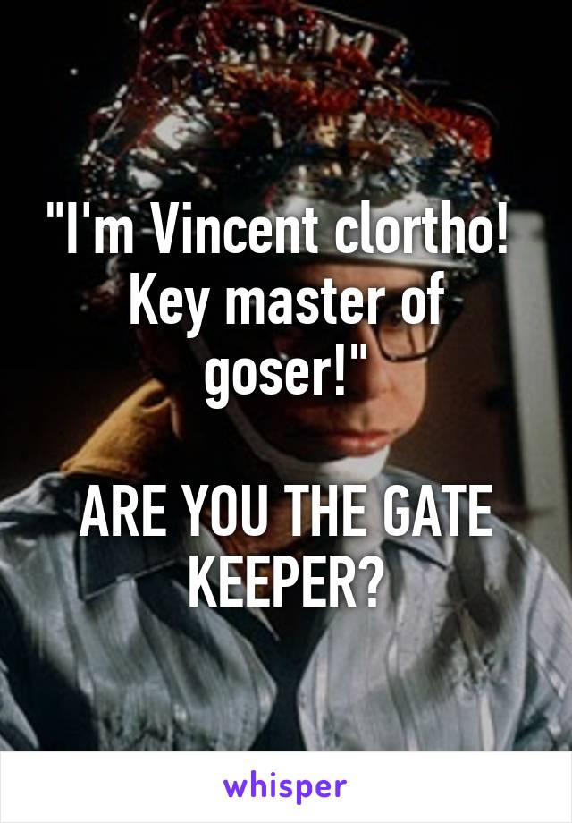 "I'm Vincent clortho! 
Key master of goser!"

ARE YOU THE GATE KEEPER?