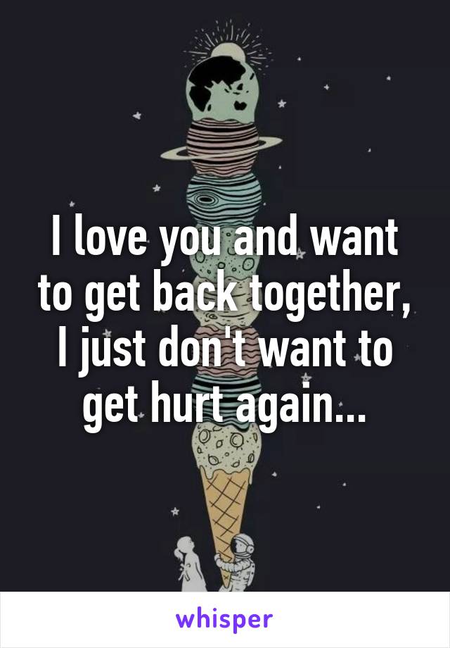 I love you and want to get back together, I just don't want to get hurt again...