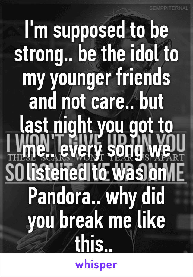 I'm supposed to be strong.. be the idol to my younger friends and not care.. but last night you got to me.. every song we listened to was on Pandora.. why did you break me like this.. 