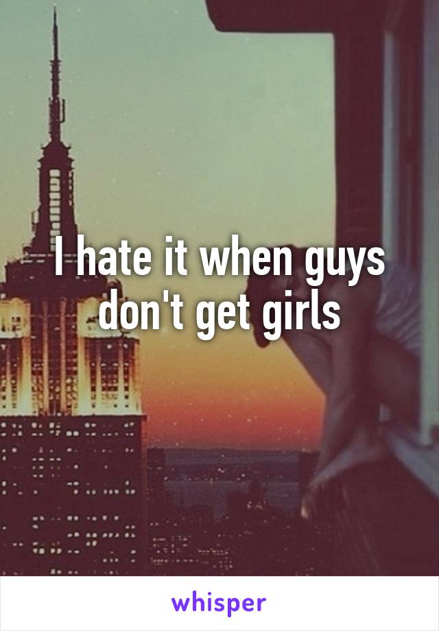 I hate it when guys don't get girls
