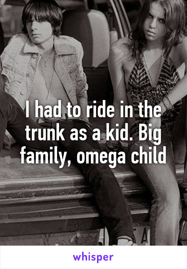 I had to ride in the trunk as a kid. Big family, omega child