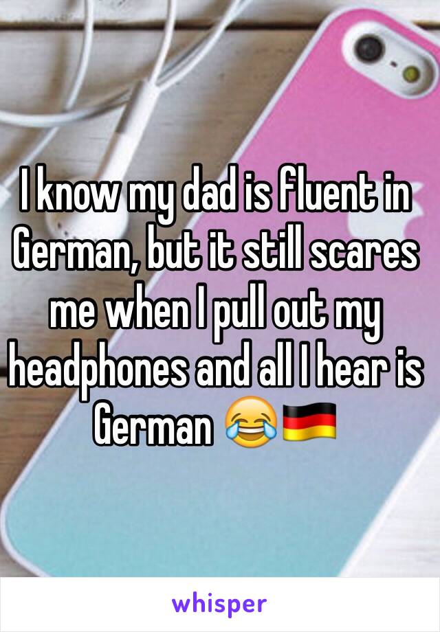 I know my dad is fluent in German, but it still scares me when I pull out my headphones and all I hear is German 😂🇩🇪