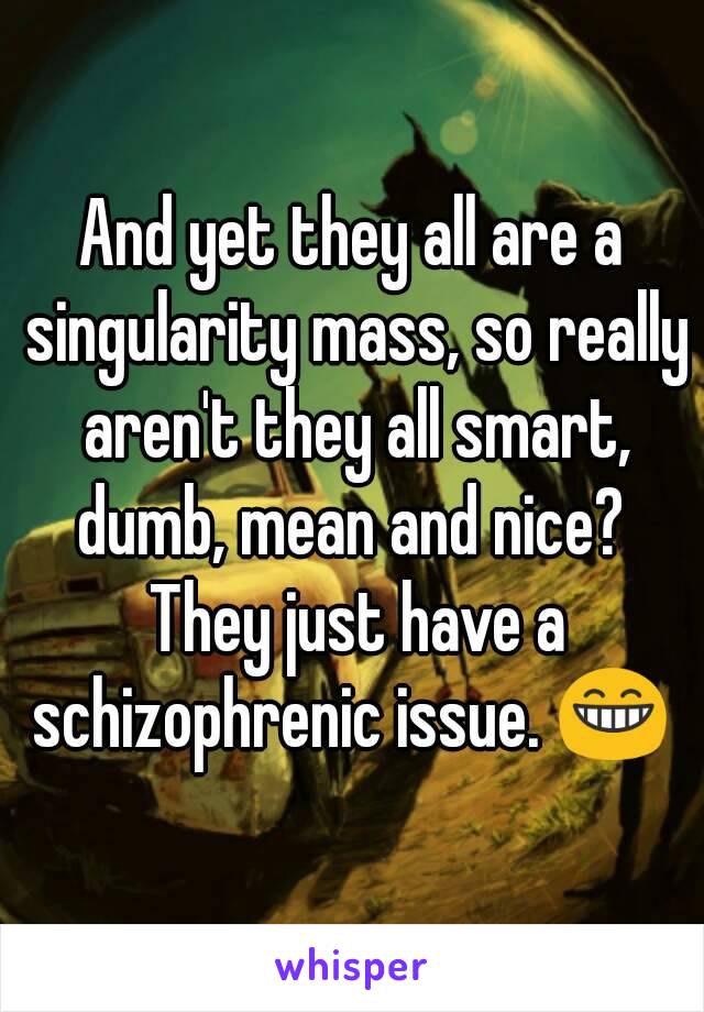 And yet they all are a singularity mass, so really aren't they all smart, dumb, mean and nice?  They just have a schizophrenic issue. 😁 