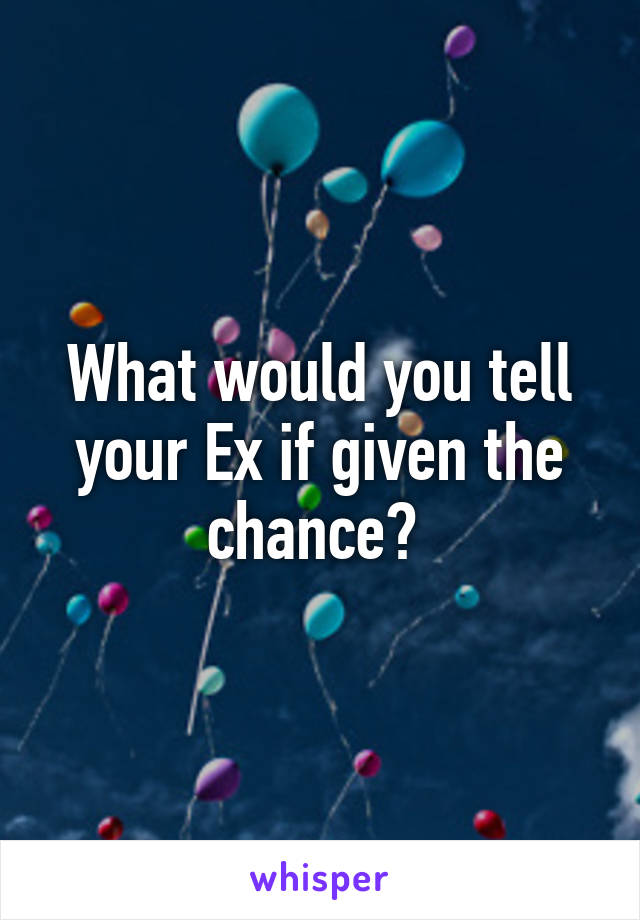 What would you tell your Ex if given the chance? 