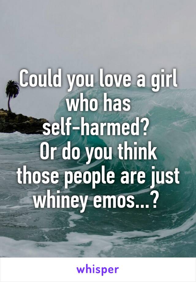 Could you love a girl who has self-harmed? 
Or do you think those people are just whiney emos...? 