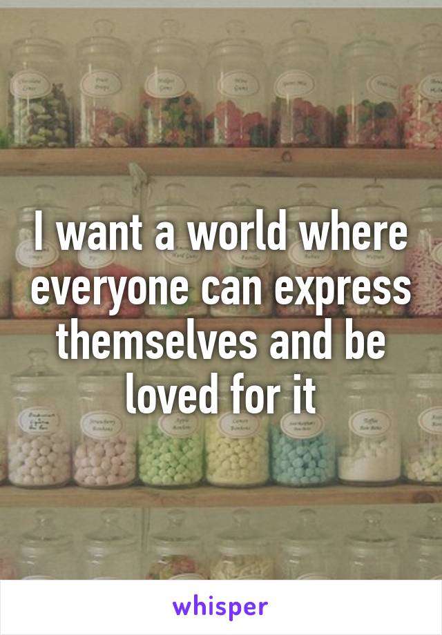 I want a world where everyone can express themselves and be loved for it