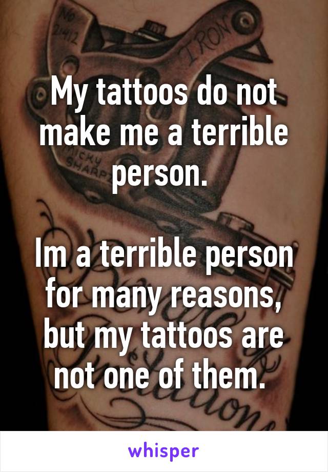 My tattoos do not make me a terrible person. 

Im a terrible person for many reasons, but my tattoos are not one of them. 