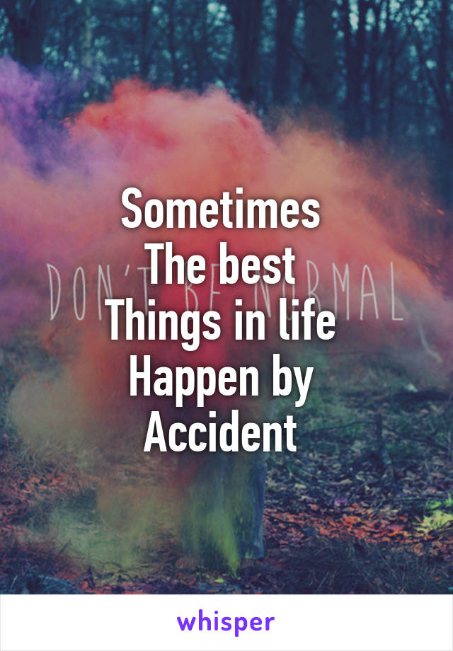 Sometimes 
The best 
Things in life 
Happen by 
Accident 