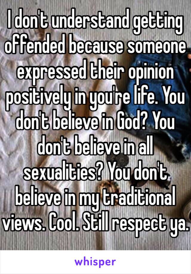 I don't understand getting offended because someone expressed their opinion positively in you're life. You don't believe in God? You don't believe in all sexualities? You don't believe in my traditional views. Cool. Still respect ya. 