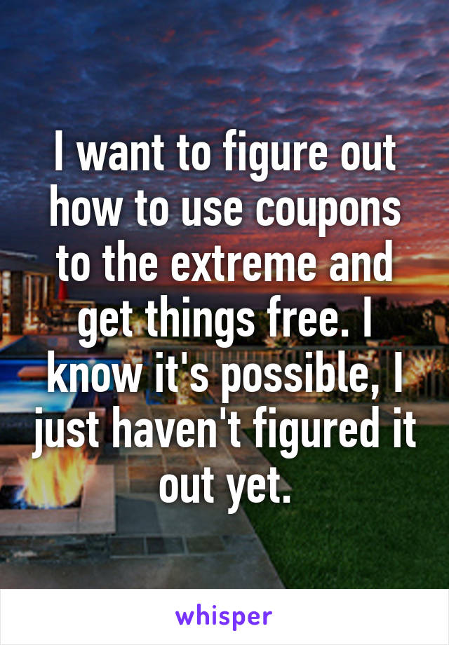 I want to figure out how to use coupons to the extreme and get things free. I know it's possible, I just haven't figured it out yet.