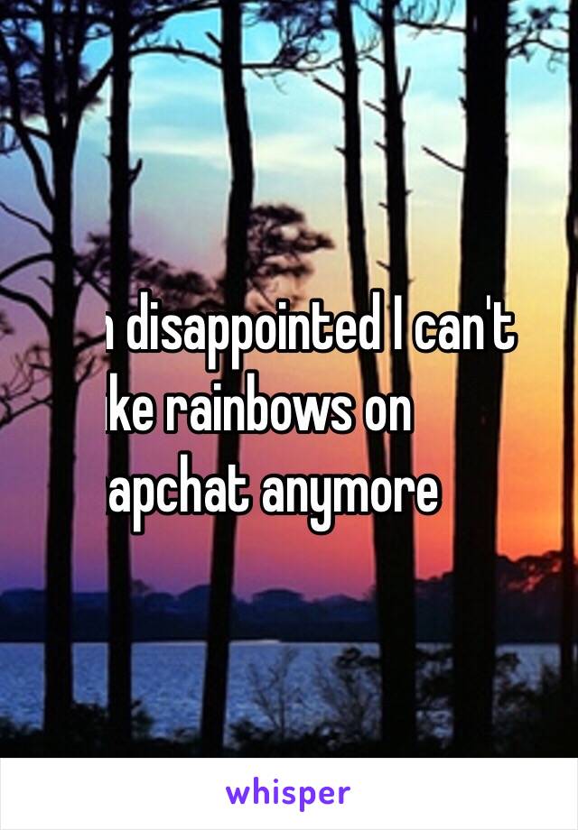 I'm disappointed I can't 
puke rainbows on 
snapchat anymore 