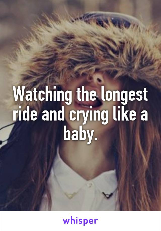 Watching the longest ride and crying like a baby.