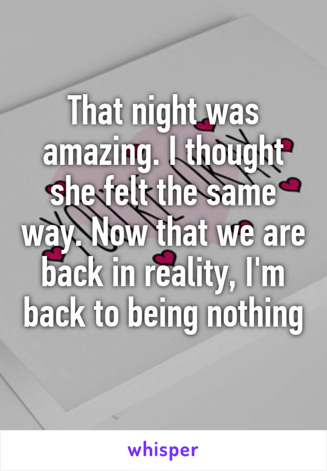 That night was amazing. I thought she felt the same way. Now that we are back in reality, I'm back to being nothing 