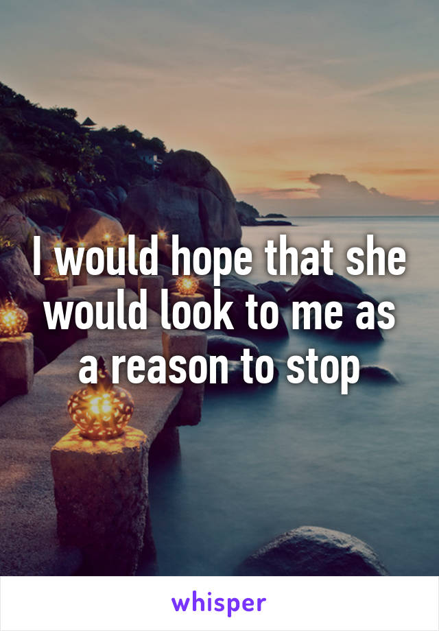 I would hope that she would look to me as a reason to stop