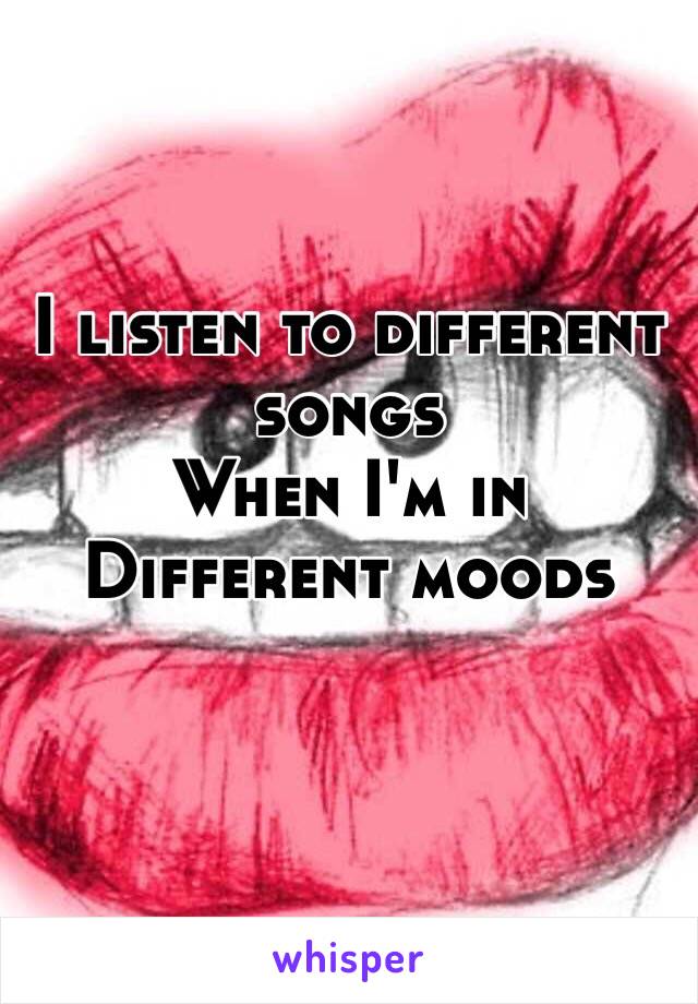 I listen to different songs
When I'm in 
Different moods
