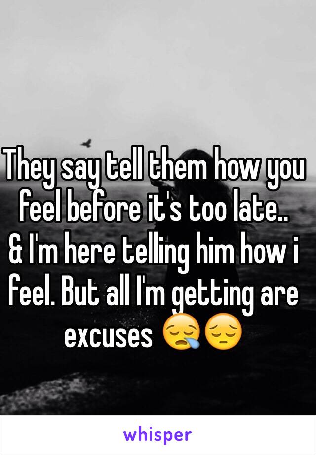 They say tell them how you feel before it's too late..
& I'm here telling him how i feel. But all I'm getting are excuses 😪😔