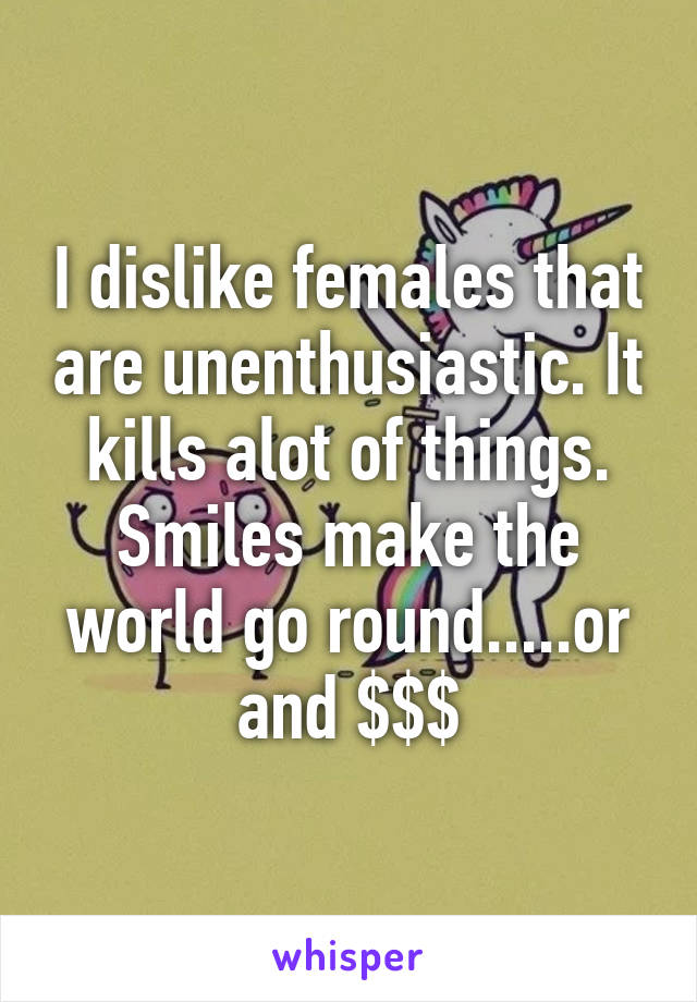 I dislike females that are unenthusiastic. It kills alot of things. Smiles make the world go round.....or and $$$