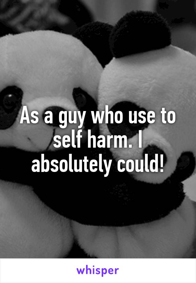 As a guy who use to self harm. I absolutely could!