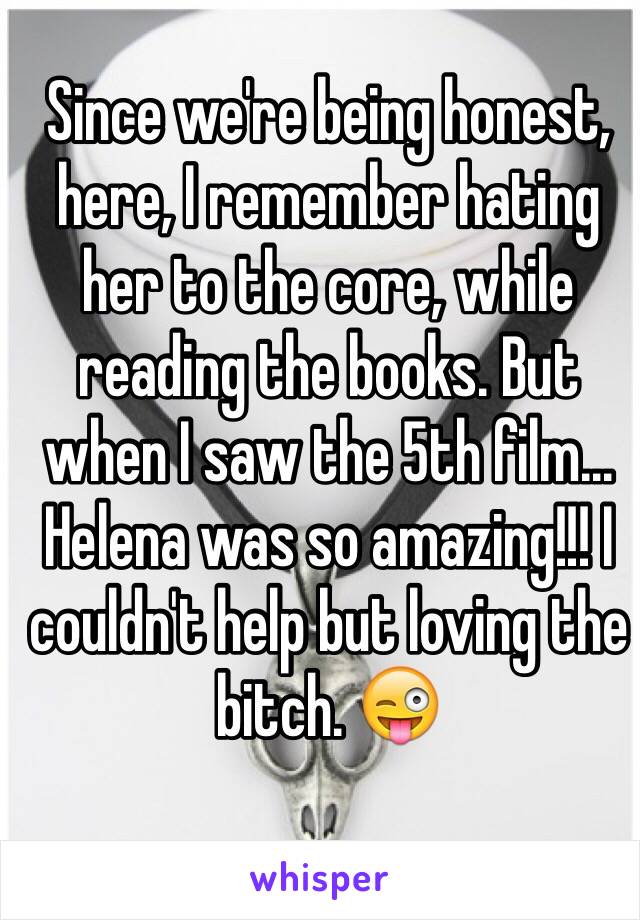 Since we're being honest, here, I remember hating her to the core, while reading the books. But when I saw the 5th film... Helena was so amazing!!! I couldn't help but loving the bitch. 😜