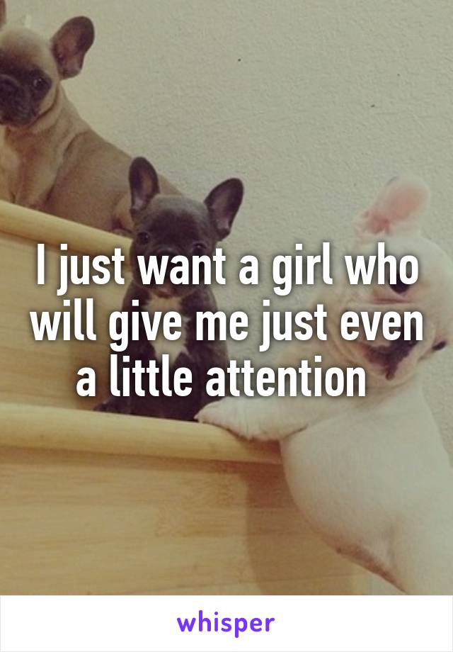 I just want a girl who will give me just even a little attention 